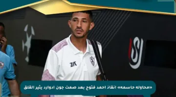 «محاولة حاسمة» إنقاذ أحمد فتوح بعد صمت جون إدوارد يثير القلق